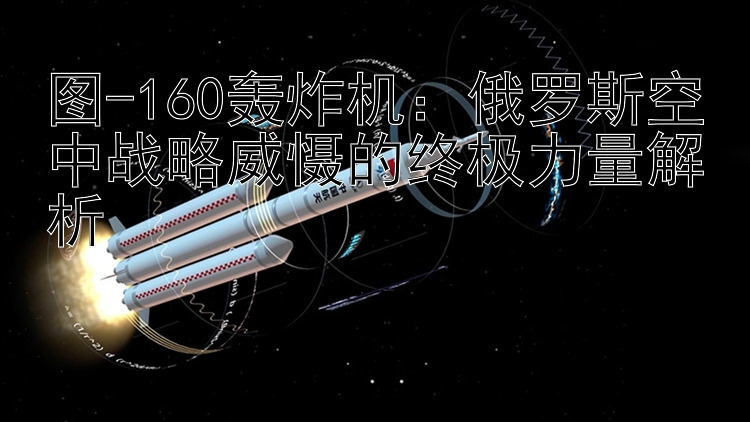 图-160轰炸机：俄罗斯空中战略威慑的终极力量解析