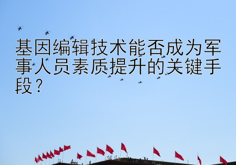 基因编辑技术能否成为军事人员素质提升的关键手段？