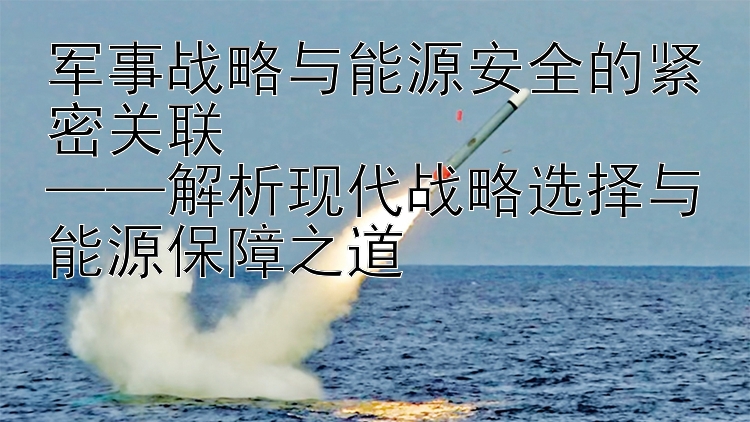 军事战略与能源安全的紧密关联  
——解析现代战略选择与能源保障之道