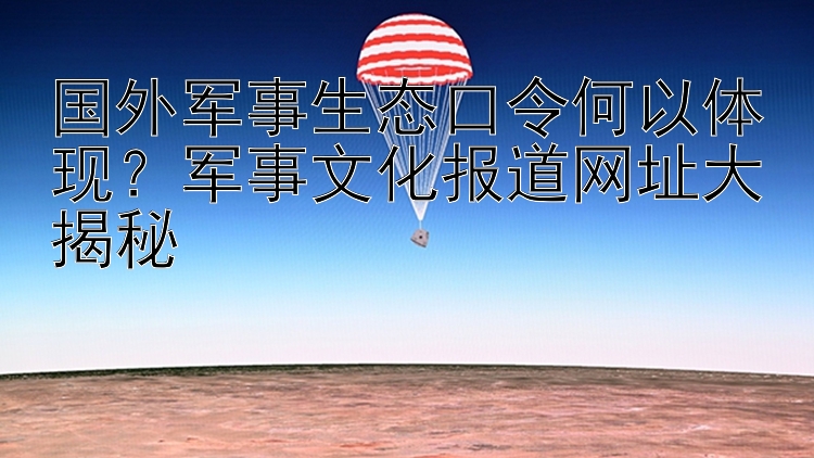 国外军事生态口令何以体现？军事文化报道网址大揭秘