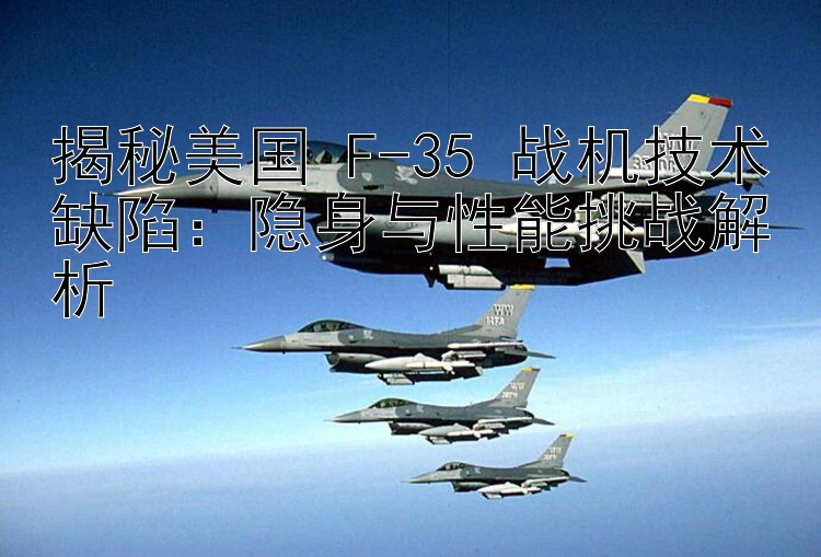 揭秘美国 F-35 战机技术缺陷：隐身与性能挑战解析