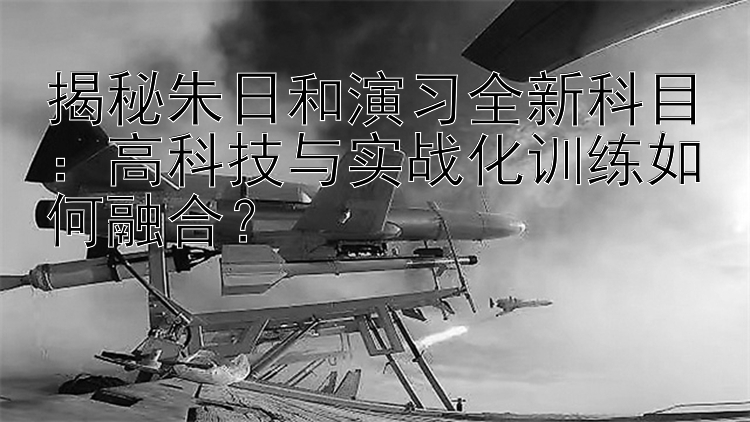 揭秘朱日和演习全新科目：高科技与实战化训练如何融合？