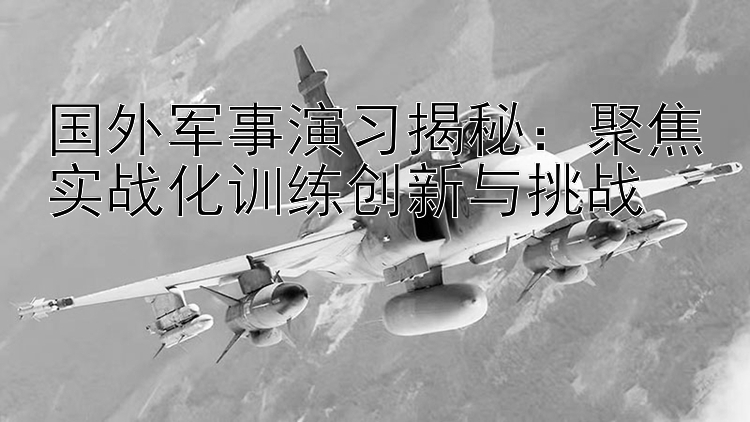 国外军事演习揭秘：聚焦实战化训练创新与挑战