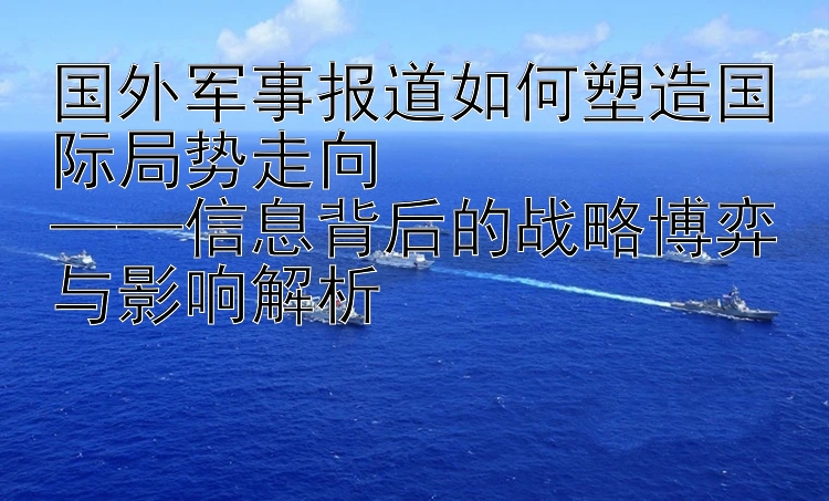 国外军事报道如何塑造国际局势走向 