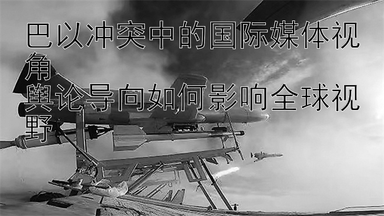 巴以冲突中的国际媒体视角  
舆论导向如何影响全球视野