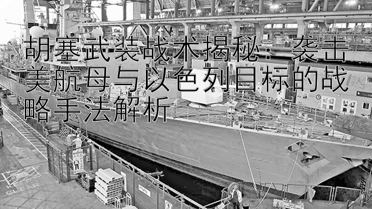 胡塞武装战术揭秘：袭击美航母与以色列目标的战略手法解析