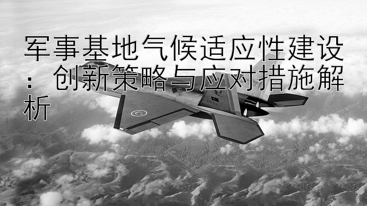 军事基地气候适应性建设：创新策略与应对措施解析