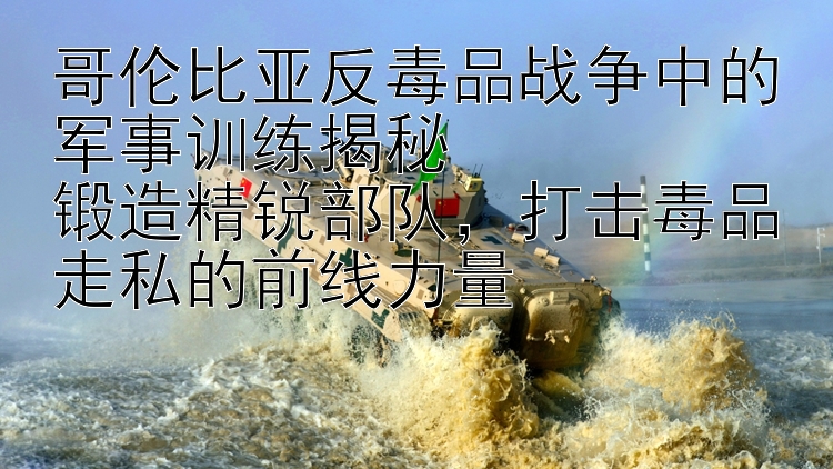 哥伦比亚反毒品战争中的军事训练揭秘  
锻造精锐部队，打击毒品走私的前线力量