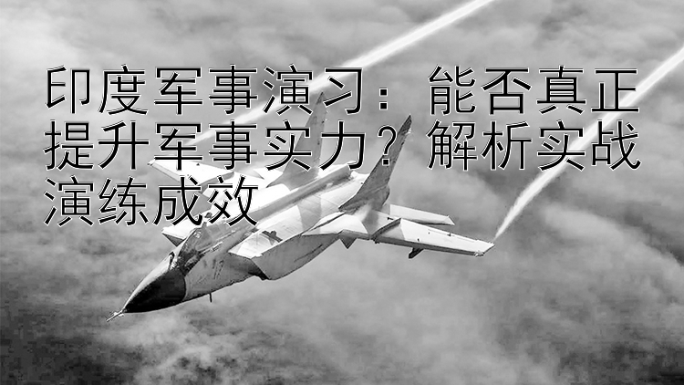 印度军事演习：能否真正提升军事实力？解析实战演练成效