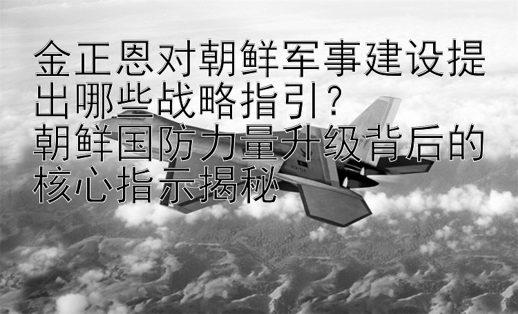 金正恩对朝鲜军事建设提出哪些战略指引？  
朝鲜国防力量升级背后的核心指示揭秘