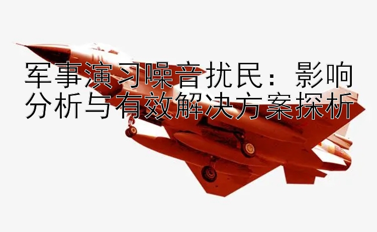 军事演习噪音扰民：影响分析与有效解决方案探析