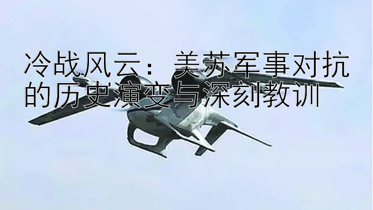 冷战风云：美苏军事对抗的历史演变与深刻教训