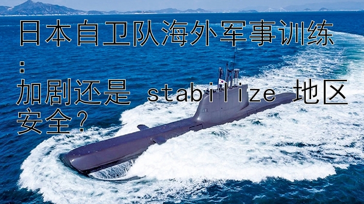 日本自卫队海外军事训练：  
加剧还是 stabilize 地区安全？