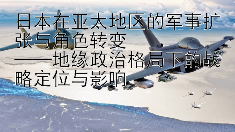 日本在亚太地区的军事扩张与角色转变  
——地缘政治格局下的战略定位与影响